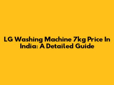 LG Washing Machine 7kg Price In India: A Detailed Guide