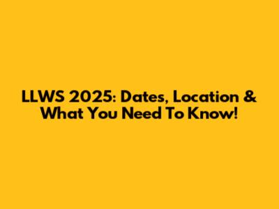 LLWS 2025: Dates, Location & What You Need To Know!