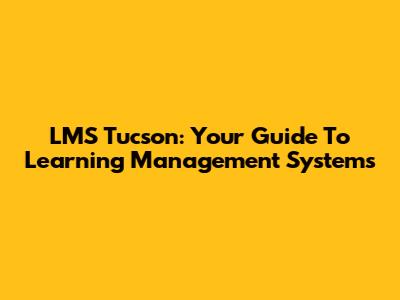 LMS Tucson: Your Guide To Learning Management Systems