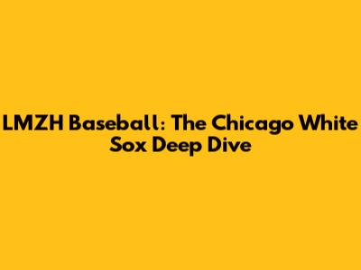 LMZH Baseball: The Chicago White Sox Deep Dive