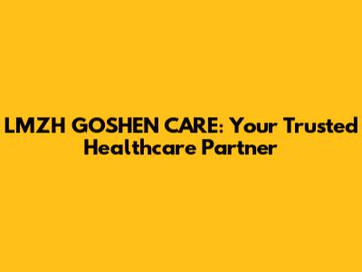 LMZH GOSHEN CARE: Your Trusted Healthcare Partner