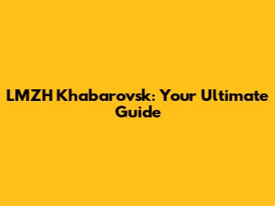 LMZH Khabarovsk: Your Ultimate Guide