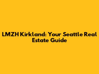 LMZH Kirkland: Your Seattle Real Estate Guide
