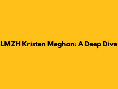 LMZH Kristen Meghan: A Deep Dive