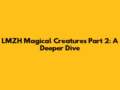 LMZH Magical Creatures Part 2: A Deeper Dive