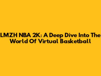 LMZH NBA 2K: A Deep Dive Into The World Of Virtual Basketball