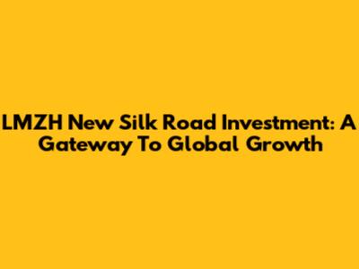 LMZH New Silk Road Investment: A Gateway To Global Growth