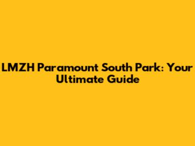 LMZH Paramount South Park: Your Ultimate Guide