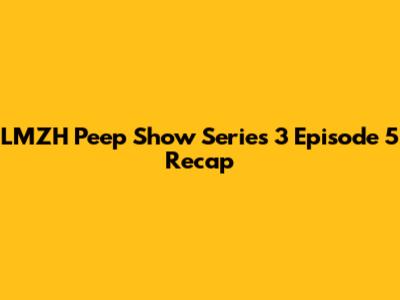 LMZH Peep Show Series 3 Episode 5 Recap