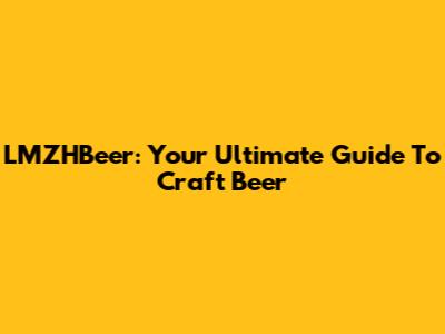 LMZHBeer: Your Ultimate Guide To Craft Beer