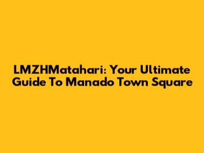 LMZHMatahari: Your Ultimate Guide To Manado Town Square
