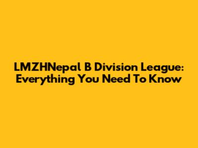 LMZHNepal B Division League: Everything You Need To Know