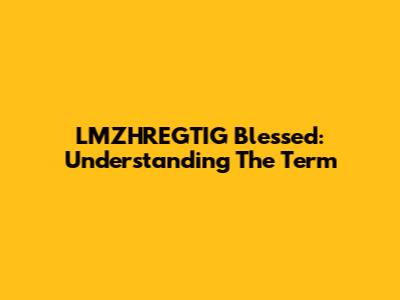 LMZHREGTIG Blessed: Understanding The Term