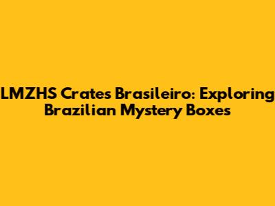LMZHS Crates Brasileiro: Exploring Brazilian Mystery Boxes