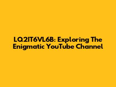LQ2IT6VL6B: Exploring The Enigmatic YouTube Channel