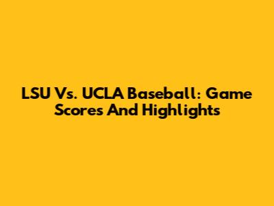 LSU Vs. UCLA Baseball: Game Scores And Highlights