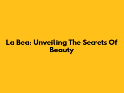 La Bea: Unveiling The Secrets Of Beauty