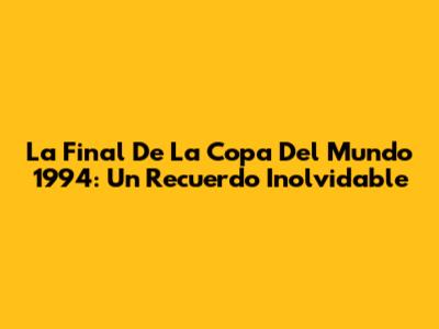La Final De La Copa Del Mundo 1994: Un Recuerdo Inolvidable