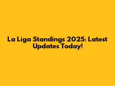 La Liga Standings 2025: Latest Updates Today!