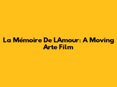 La Mémoire De L'Amour: A Moving Arte Film