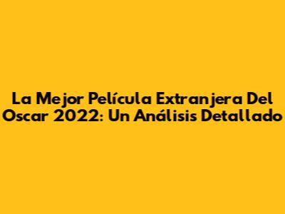 La Mejor Película Extranjera Del Oscar 2022: Un Análisis Detallado