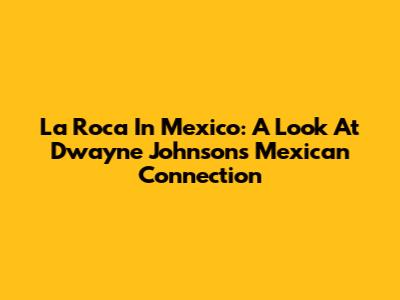 La Roca In Mexico: A Look At Dwayne Johnson's Mexican Connection