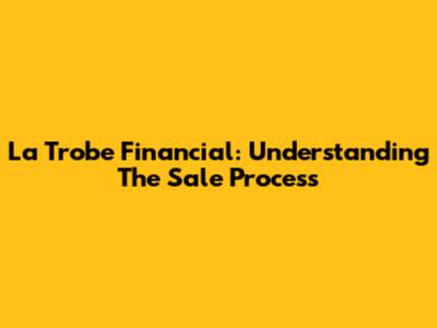 La Trobe Financial: Understanding The Sale Process