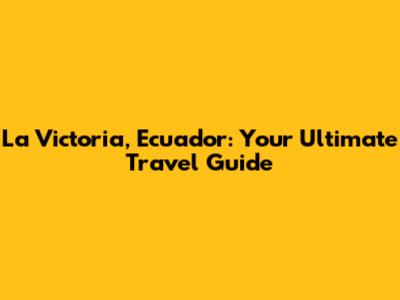 La Victoria, Ecuador: Your Ultimate Travel Guide