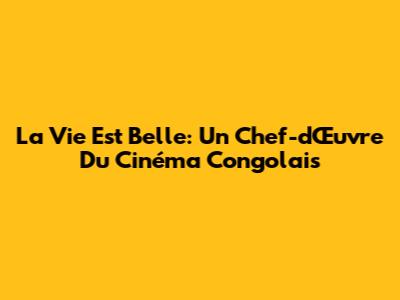 La Vie Est Belle: Un Chef-d'Œuvre Du Cinéma Congolais