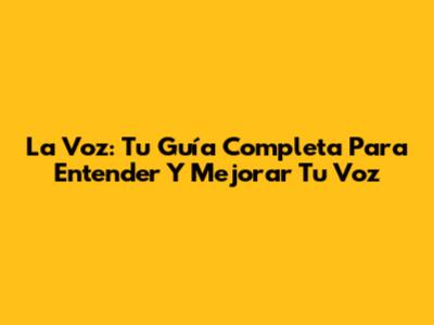 La Voz: Tu Guía Completa Para Entender Y Mejorar Tu Voz
