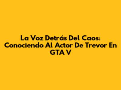 La Voz Detrás Del Caos: Conociendo Al Actor De Trevor En GTA V