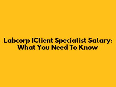 Labcorp IClient Specialist Salary: What You Need To Know