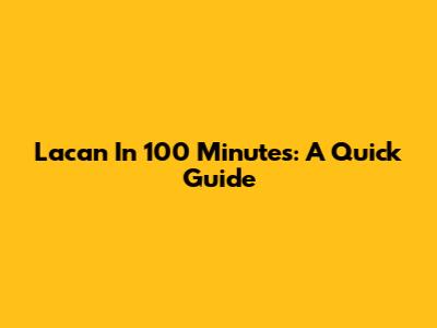 Lacan In 100 Minutes: A Quick Guide