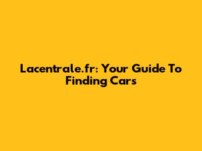 Lacentrale.fr: Your Guide To Finding Cars