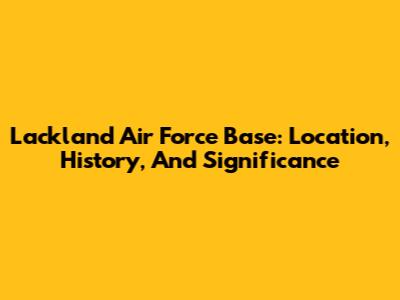 Lackland Air Force Base: Location, History, And Significance