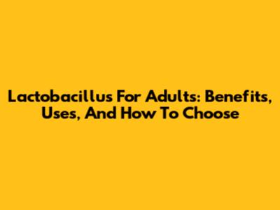 Lactobacillus For Adults: Benefits, Uses, And How To Choose
