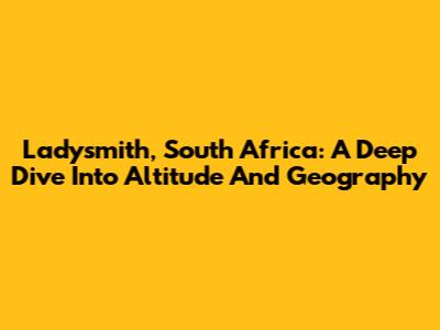 Ladysmith, South Africa: A Deep Dive Into Altitude And Geography