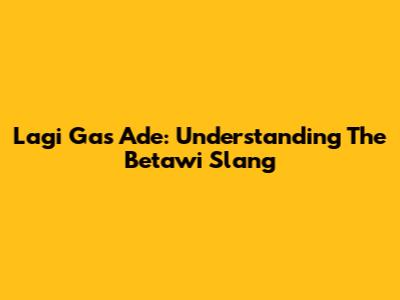 Lagi Gas Ade: Understanding The Betawi Slang