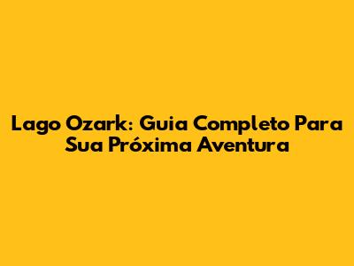 Lago Ozark: Guia Completo Para Sua Próxima Aventura