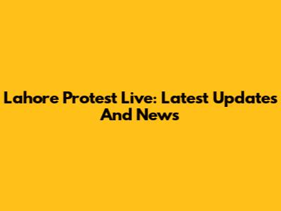 Lahore Protest Live: Latest Updates And News