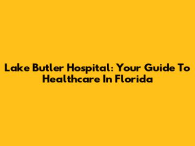 Lake Butler Hospital: Your Guide To Healthcare In Florida