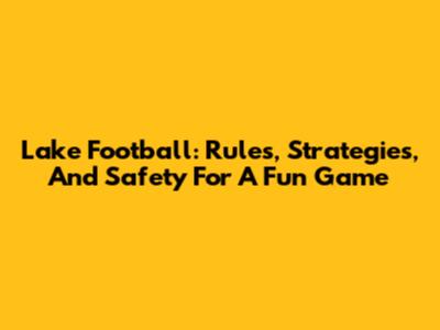 Lake Football: Rules, Strategies, And Safety For A Fun Game