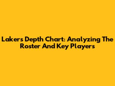 Lakers Depth Chart: Analyzing The Roster And Key Players