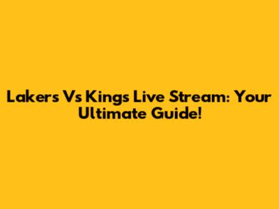 Lakers Vs Kings Live Stream: Your Ultimate Guide!