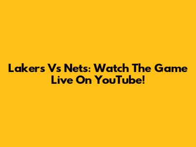 Lakers Vs Nets: Watch The Game Live On YouTube!
