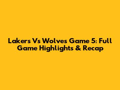 Lakers Vs Wolves Game 5: Full Game Highlights & Recap