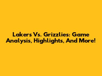 Lakers Vs. Grizzlies: Game Analysis, Highlights, And More!