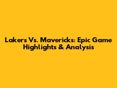 Lakers Vs. Mavericks: Epic Game Highlights & Analysis
