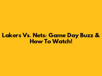 Lakers Vs. Nets: Game Day Buzz & How To Watch!