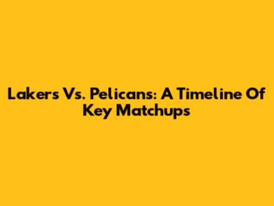 Lakers Vs. Pelicans: A Timeline Of Key Matchups
